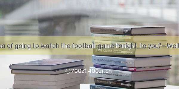 Does the idea of going to watch the football game tonight  to you?- Well  it depend