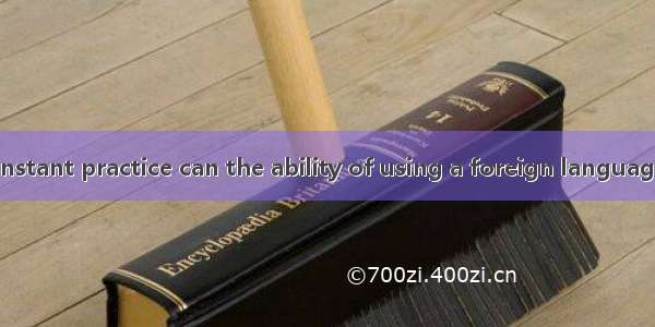 Only through constant practice can the ability of using a foreign language be . A. earnedB