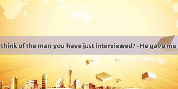 ---What do you think of the man you have just interviewed? -He gave me a(an)  that he w