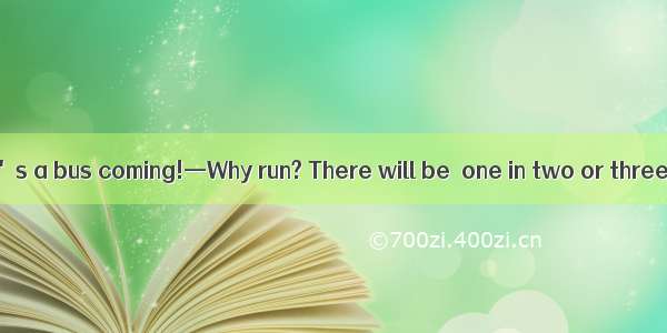 —Hurry up! There\'s a bus coming!—Why run? There will be  one in two or three minutes. A. a