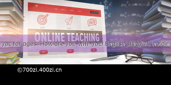 I haven’t seen you for ages. How are you  with your English study?A. holding on B. going o