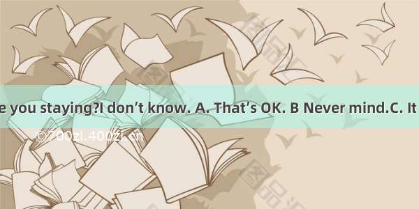 —How long are you staying?I don’t know. A. That’s OK. B Never mind.C. It all depends. D