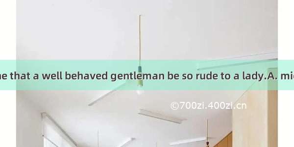 You can’t imagine that a well behaved gentleman be so rude to a lady.A. mightB. mustC. sho