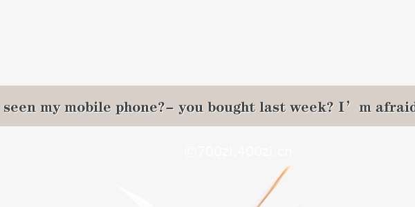 Mum  have you seen my mobile phone?- you bought last week? I’m afraid I haven’t see