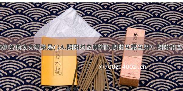 阴阳双方交感和合的动力源泉是()A.阴阳对立制约B.阴阳互根互用C.阴阳相互转化D.阴阳互