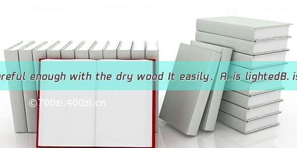 You can’t be careful enough with the dry wood It easily．A. is lightedB. is lightingC. wil