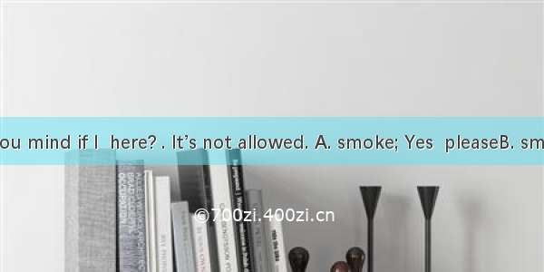 -Would you mind if I  here? . It’s not allowed. A. smoke; Yes  pleaseB. smoked; You