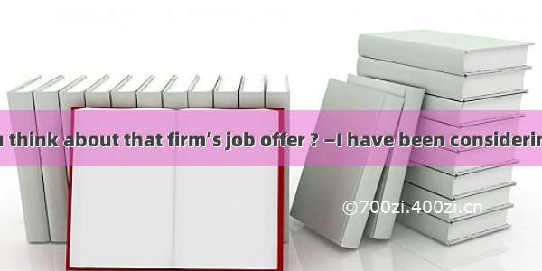 — What do you think about that firm’s job offer ? —I have been considering it  it’s hard f