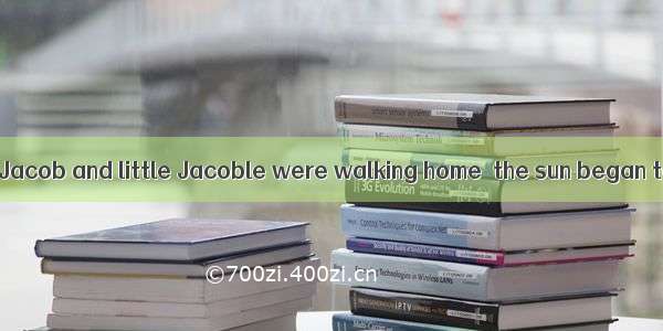 One day  when old Jacob and little Jacoble were walking home  the sun began to go down. Ol