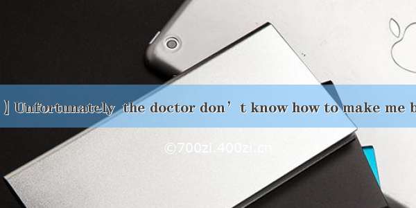 根据课文原文填空【小题1】Unfortunately  the doctor don’t know how to make me better  but I am very and