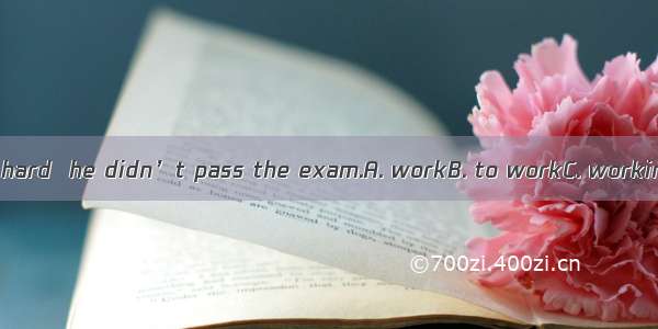 Although very hard  he didn’t pass the exam.A. workB. to workC. workingD. worked