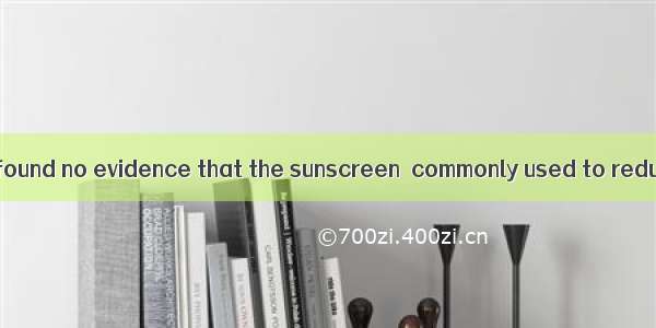 A new study has found no evidence that the sunscreen  commonly used to reduce the risk of