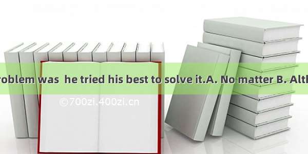 difficult the problem was  he tried his best to solve it.A. No matter B. Although C. What