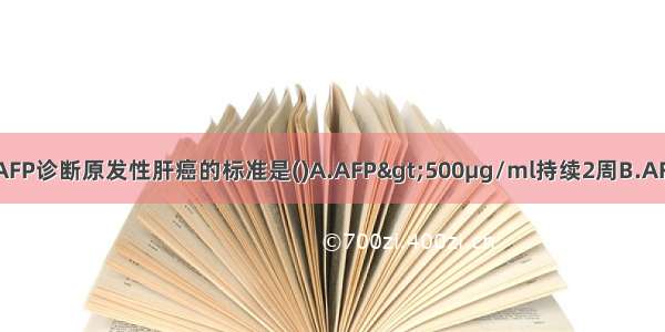 排除其他疾病后 AFP诊断原发性肝癌的标准是()A.AFP>500μg/ml持续2周B.AFP>500μg/ml