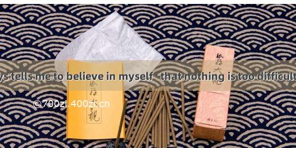Mother always tells me to believe in myself   that nothing is too difficult to a willing h