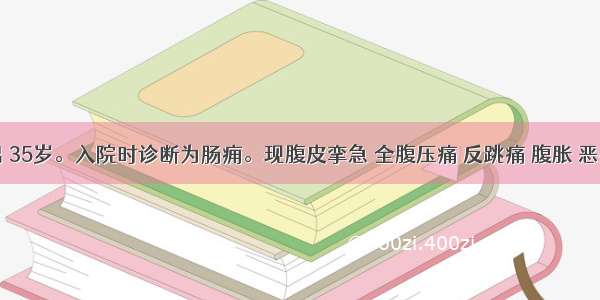 患者 男 35岁。入院时诊断为肠痈。现腹皮挛急 全腹压痛 反跳痛 腹胀 恶心呕吐 