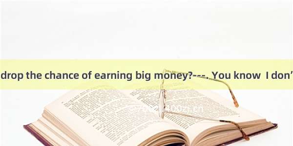 ---Why did you drop the chance of earning big money?---. You know  I don’t want to get ric