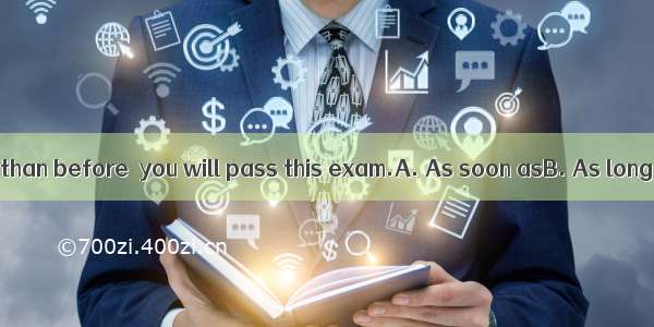 you work harder than before  you will pass this exam.A. As soon asB. As long asC. As ifD.