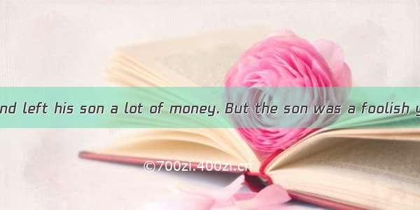 An old man died and left his son a lot of money. But the son was a foolish young man  and