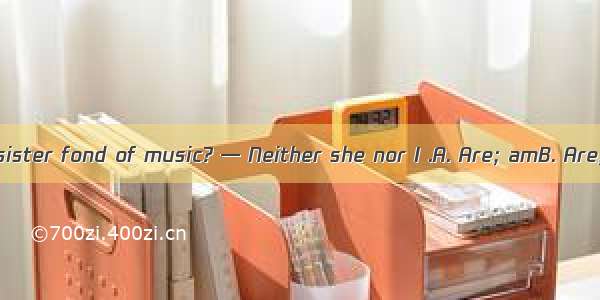 —  you or your sister fond of music? — Neither she nor I .A. Are; amB. Are; isC. Is; amD.