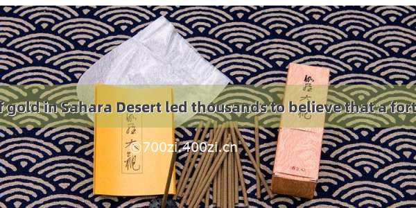 The discovery of gold in Sahara Desert led thousands to believe that a fortune.A. is madeB