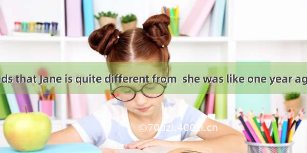 The teacher finds that Jane is quite different from  she was like one year ago.A. whoB. wh