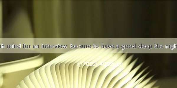 If you  a fresh mind for an interview  be sure to have a good sleep the night before it.A.