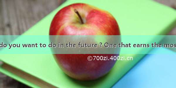 What kind of job do you want to do in the future ? One that earns the most money or one th