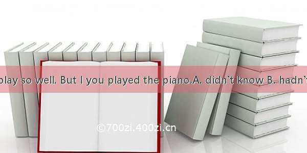 Edward  you play so well. But I you played the piano.A. didn’t know B. hadn’t know C. don’
