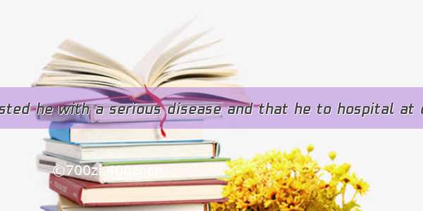 The doctor suggested he with a serious disease and that he to hospital at once.A. be infec