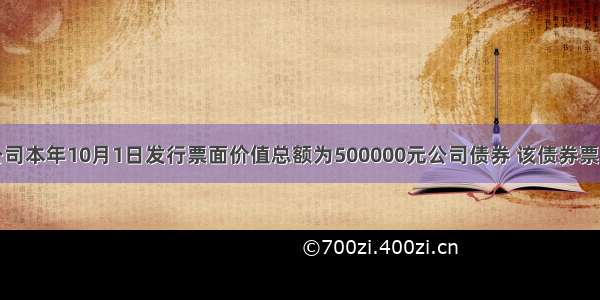 某股份有限公司本年10月1日发行票面价值总额为500000元公司债券 该债券票面利率为12%