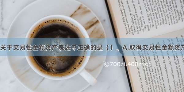 下列各项中 关于交易性金额资产表述不正确的是（）。A.取得交易性金额资产发生的交易