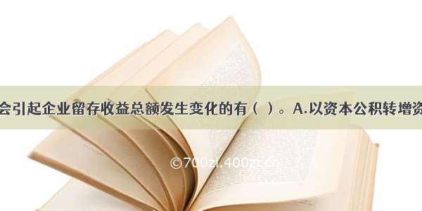 下列各项中 会引起企业留存收益总额发生变化的有（）。A.以资本公积转增资本B.股东大