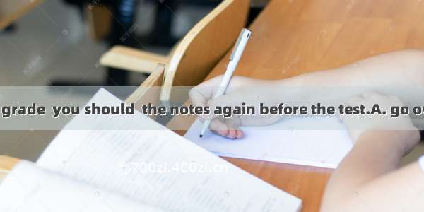 To get a better grade  you should  the notes again before the test.A. go overB. get overC