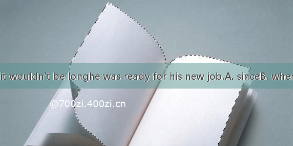 John thought it wouldn’t be longhe was ready for his new job.A. sinceB. whenC. beforeD. af