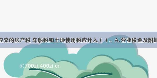 该企业本期应交的房产税 车船税和土地使用税应计入（）。A.营业税金及附加B.管理费用