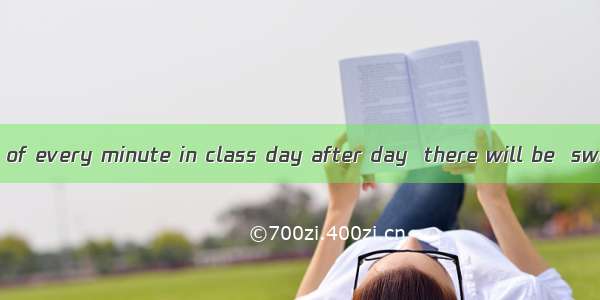 If you make most of every minute in class day after day  there will be  switch in grades.A