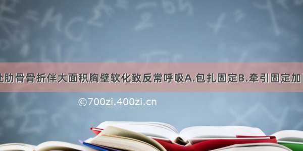 两侧多根多处肋骨骨折伴大面积胸壁软化致反常呼吸A.包扎固定B.牵引固定加闭式引流C.开