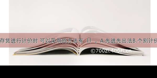 企业对发出存货进行计价时 可以采用的方法有（）。A.先进先出法B.个别计价法C.移动平