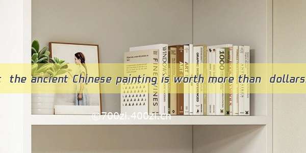 Believe it or not  the ancient Chinese painting is worth more than  dollars!A. two millio