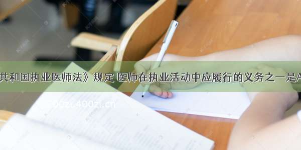 《中华人民共和国执业医师法》规定 医师在执业活动中应履行的义务之一是A.在注册的执