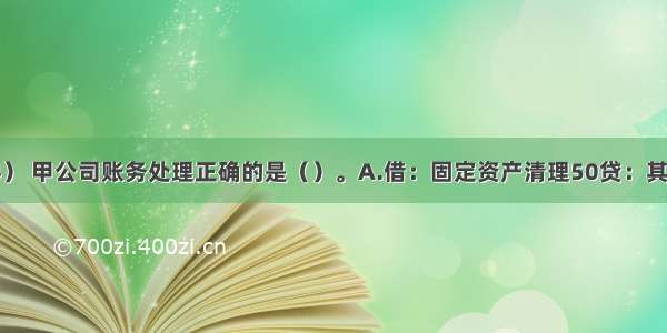 根据资料（4） 甲公司账务处理正确的是（）。A.借：固定资产清理50贷：其他业务收入5