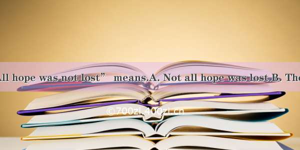 The sentence “All hope was not lost” means.A. Not all hope was lost.B. There was no hope a