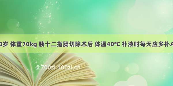 患者 男 60岁 体重70kg 胰十二指肠切除术后 体温40℃ 补液时每天应多补A.500mlB