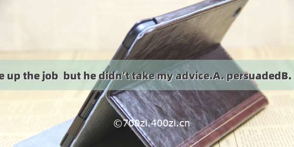 I had  him to give up the job  but he didn’t take my advice.A. persuadedB. suggestedC. adv