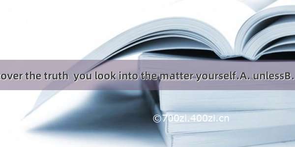 You won’t discover the truth  you look into the matter yourself.A. unlessB. whileC. althou