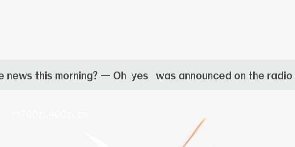 — Did you hear the news this morning? — Oh  yes   was announced on the radio has caused gr