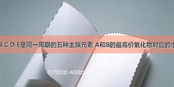 单选题A B C D E是同一周期的五种主族元素 A和B的最高价氧化物对应的水化物均呈