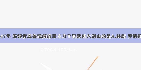 单选题1947年 率领晋冀鲁豫解放军主力千里跃进大别山的是A.林彪 罗荣桓B.刘伯承