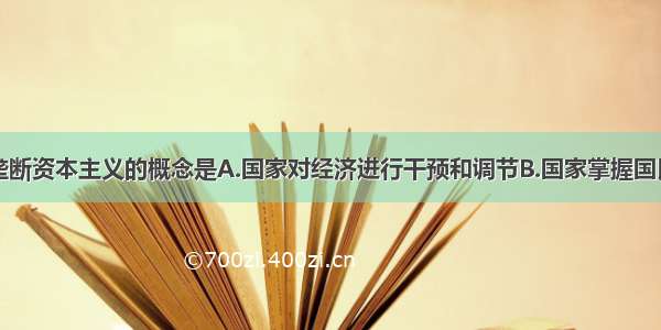 单选题国家垄断资本主义的概念是A.国家对经济进行干预和调节B.国家掌握国民经济命脉C.